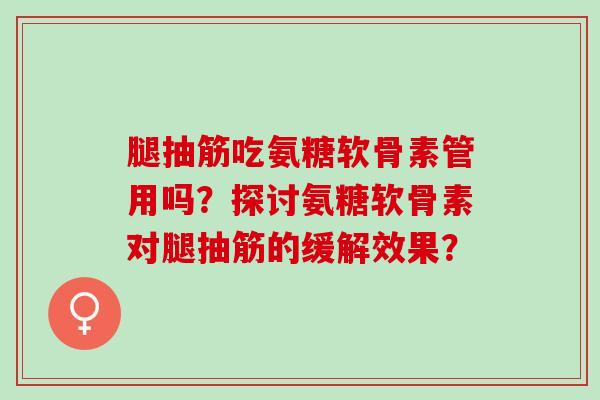腿抽筋吃氨糖软骨素管用吗？探讨氨糖软骨素对腿抽筋的缓解效果？