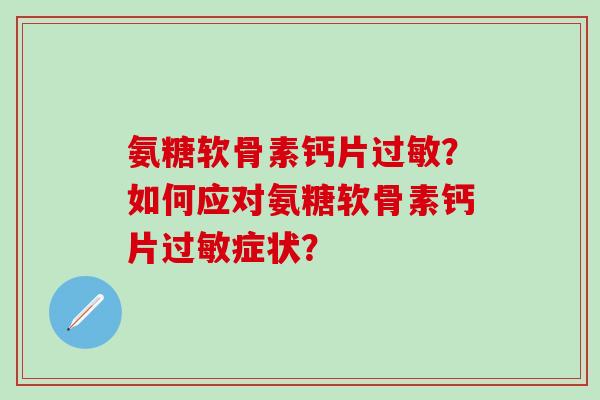 氨糖软骨素钙片过敏？如何应对氨糖软骨素钙片过敏症状？