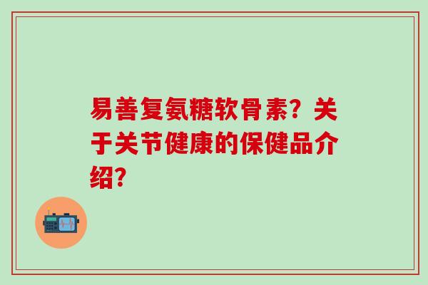 易善复氨糖软骨素？关于关节健康的保健品介绍？
