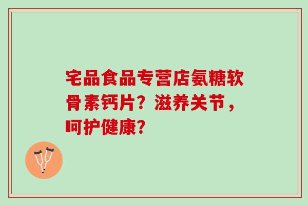 宅品食品专营店氨糖软骨素钙片？滋养关节，呵护健康？