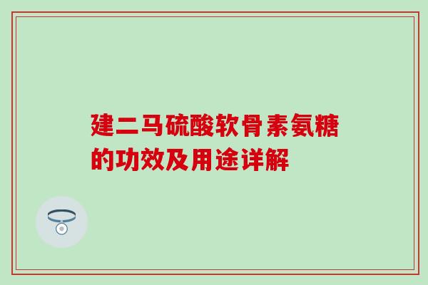 建二马硫酸软骨素氨糖的功效及用途详解