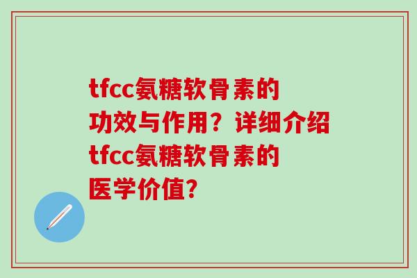 tfcc氨糖软骨素的功效与作用？详细介绍tfcc氨糖软骨素的医学价值？