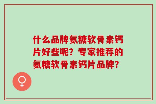 什么品牌氨糖软骨素钙片好些呢？专家推荐的氨糖软骨素钙片品牌？