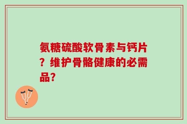 氨糖硫酸软骨素与钙片？维护骨骼健康的必需品？