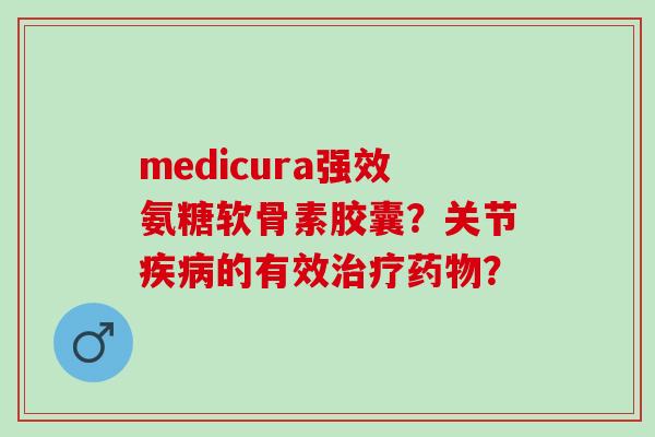 medicura强效氨糖软骨素胶囊？关节的有效？