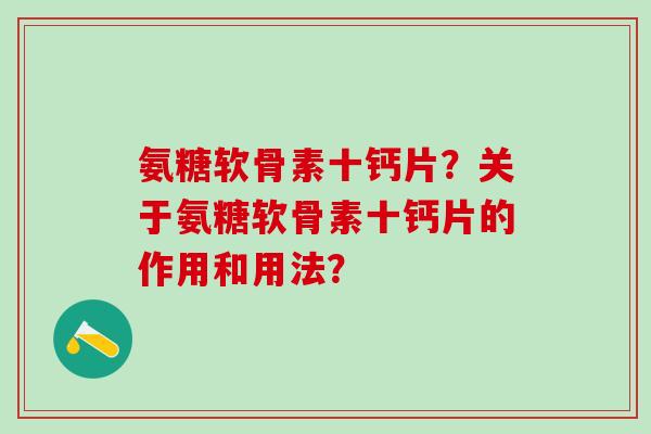 氨糖软骨素十钙片？关于氨糖软骨素十钙片的作用和用法？
