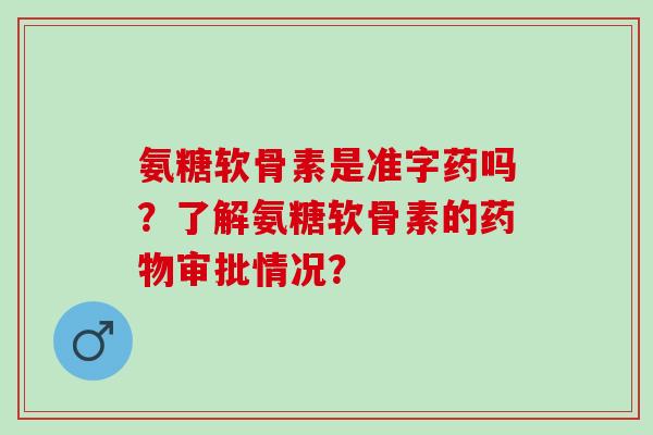 氨糖软骨素是准字药吗？了解氨糖软骨素的药物审批情况？