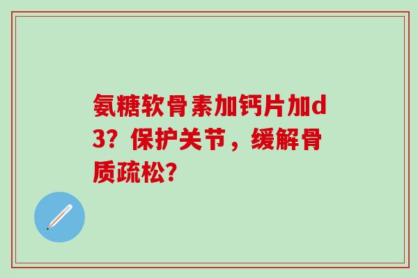 氨糖软骨素加钙片加d3?保护关节,缓解? 氨糖软骨素加钙片加d3?保护关节,缓解?