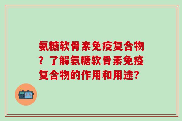 氨糖软骨素免疫复合物？了解氨糖软骨素免疫复合物的作用和用途？