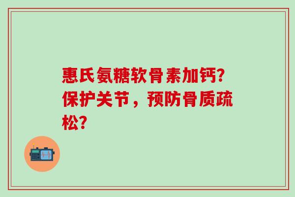 惠氏氨糖软骨素加钙？保护关节，预防骨质疏松？
