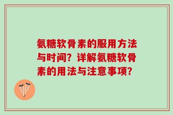 氨糖软骨素的服用方法与时间？详解氨糖软骨素的用法与注意事项？
