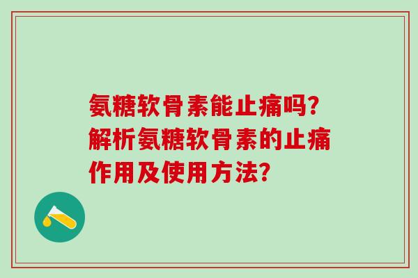 氨糖软骨素能止痛吗？解析氨糖软骨素的止痛作用及使用方法？