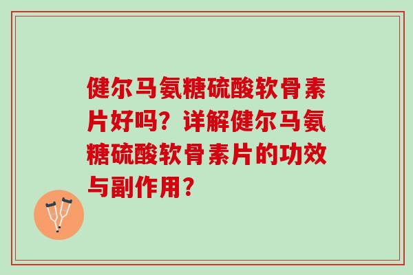 健尔马氨糖硫酸软骨素片好吗？详解健尔马氨糖硫酸软骨素片的功效与副作用？