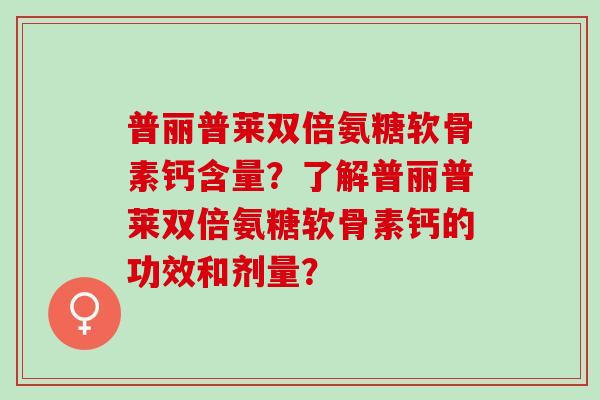 普丽普莱双倍氨糖软骨素钙含量？了解普丽普莱双倍氨糖软骨素钙的功效和剂量？
