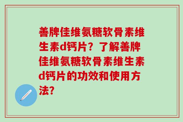 善牌佳维氨糖软骨素维生素d钙片？了解善牌佳维氨糖软骨素维生素d钙片的功效和使用方法？