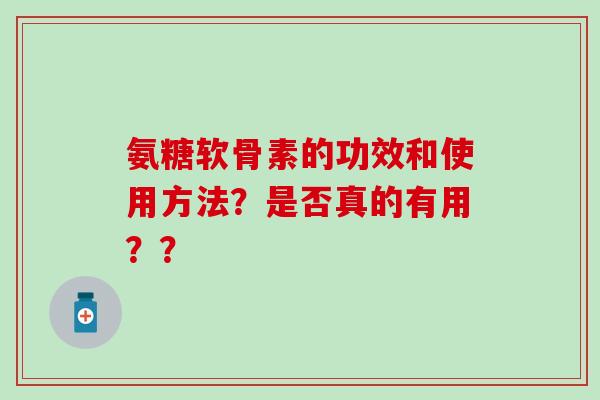 氨糖软骨素的功效和使用方法？是否真的有用？？