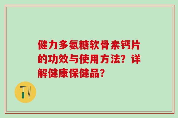 健力多氨糖软骨素钙片的功效与使用方法？详解健康保健品？