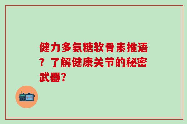 健力多氨糖软骨素推语？了解健康关节的秘密武器？