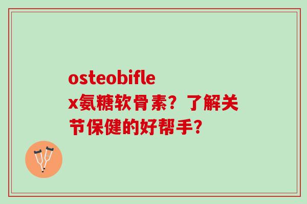 osteobiflex氨糖软骨素？了解关节保健的好帮手？