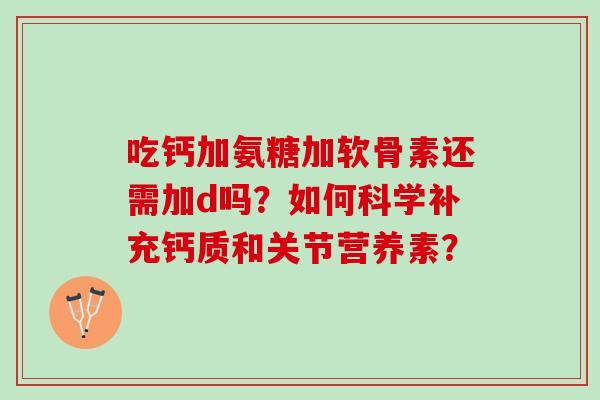 吃钙加氨糖加软骨素还需加d吗？如何科学补充钙质和关节营养素？