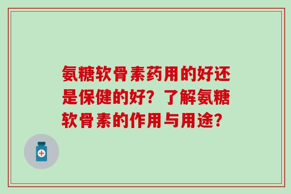 氨糖软骨素药用的好还是保健的好？了解氨糖软骨素的作用与用途？