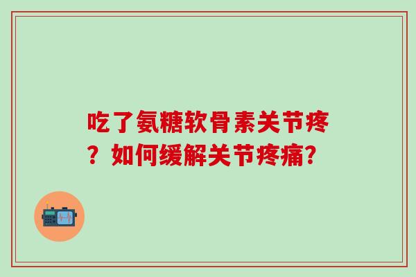 吃了氨糖软骨素关节疼？如何缓解关节疼痛？