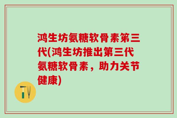 鸿生坊氨糖软骨素笫三代(鸿生坊推出第三代氨糖软骨素，助力关节健康)