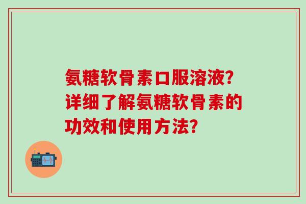 氨糖软骨素口服溶液？详细了解氨糖软骨素的功效和使用方法？