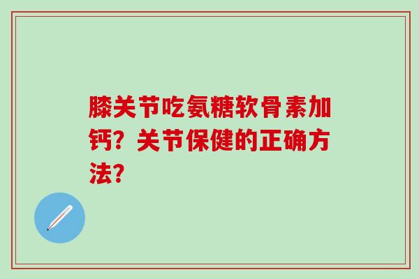 膝关节吃氨糖软骨素加钙？关节保健的正确方法？