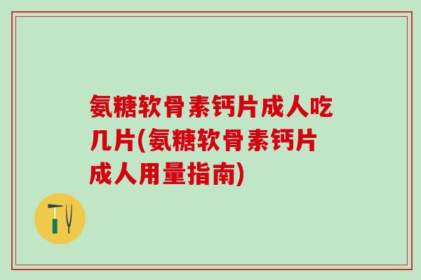 氨糖软骨素钙片成人吃几片(氨糖软骨素钙片成人用量指南)