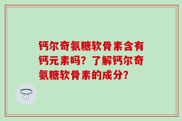 钙尔奇氨糖软骨素含有钙元素吗？了解钙尔奇氨糖软骨素的成分？