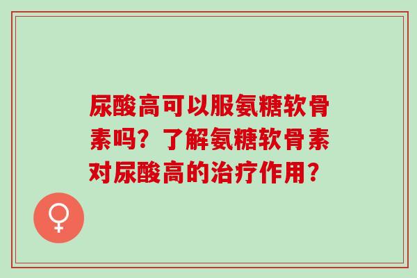 尿酸高可以服氨糖软骨素吗？了解氨糖软骨素对尿酸高的治疗作用？