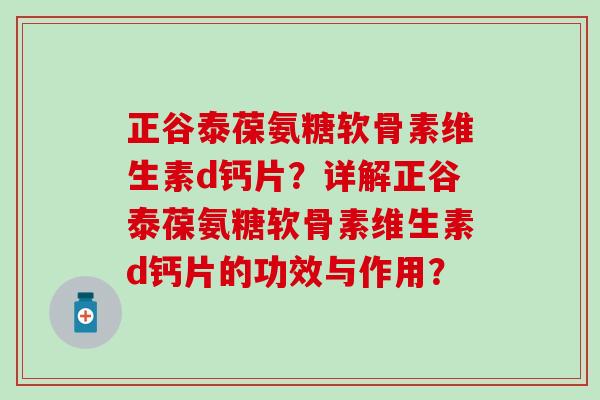 正谷泰葆氨糖软骨素维生素d钙片？详解正谷泰葆氨糖软骨素维生素d钙片的功效与作用？