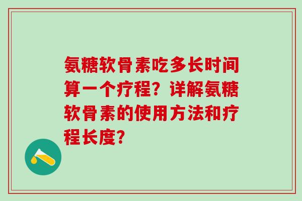 氨糖软骨素吃多长时间算一个疗程？详解氨糖软骨素的使用方法和疗程长度？