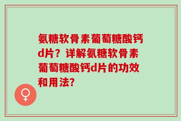 氨糖软骨素葡萄糖酸钙d片？详解氨糖软骨素葡萄糖酸钙d片的功效和用法？