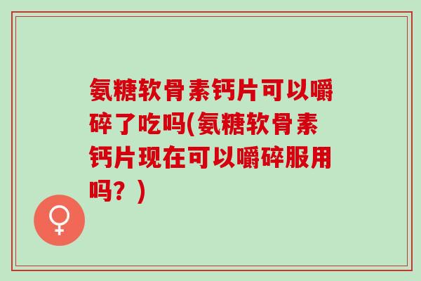 氨糖软骨素钙片可以嚼碎了吃吗(氨糖软骨素钙片现在可以嚼碎服用吗？)