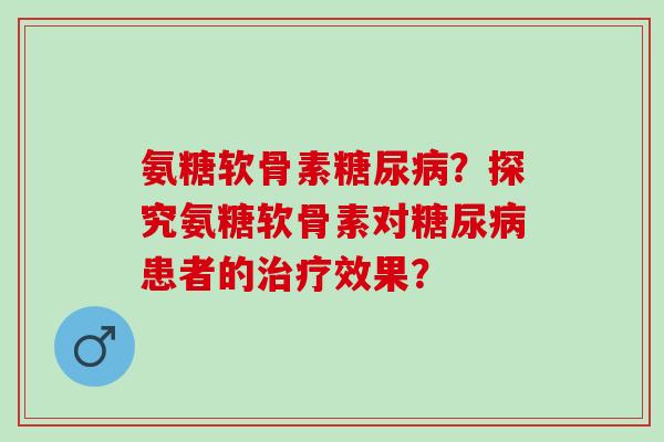 氨糖软骨素糖尿病？探究氨糖软骨素对糖尿病患者的治疗效果？