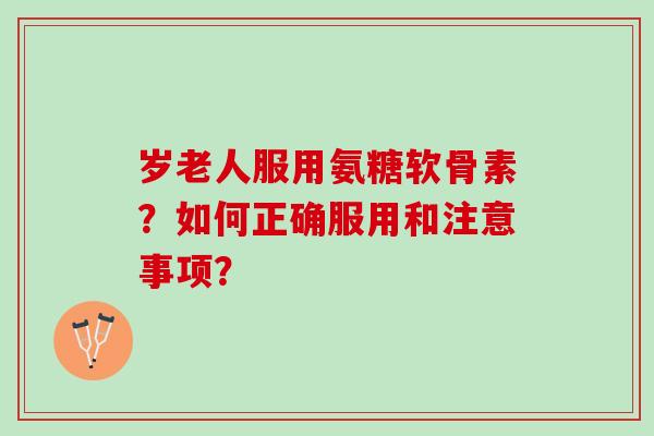 岁老人服用氨糖软骨素？如何正确服用和注意事项？