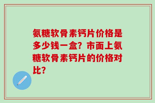 氨糖软骨素钙片价格是多少钱一盒？市面上氨糖软骨素钙片的价格对比？