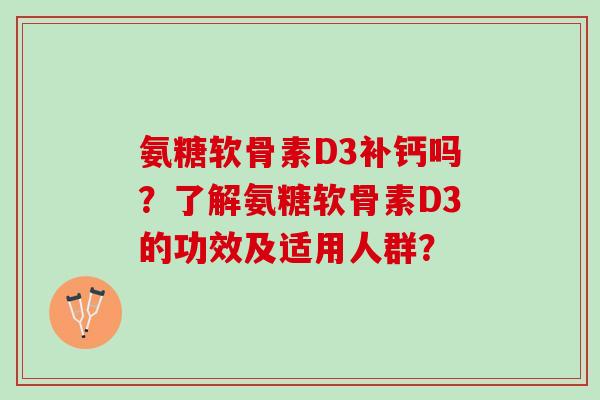 氨糖软骨素D3补钙吗？了解氨糖软骨素D3的功效及适用人群？