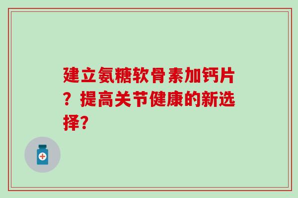 建立氨糖软骨素加钙片？提高关节健康的新选择？