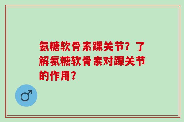 氨糖软骨素踝关节?了解氨糖软骨素对踝关节的作用? 氨糖软骨素踝关节?了解氨糖软骨素对踝关节的作用?