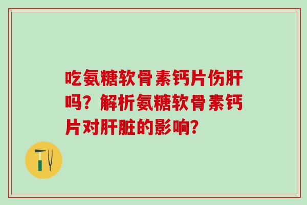 吃氨糖软骨素钙片伤肝吗？解析氨糖软骨素钙片对肝脏的影响？