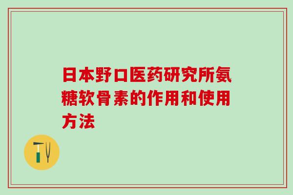 日本野口医药研究所氨糖软骨素的作用和使用方法