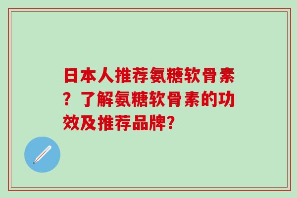 日本人推荐氨糖软骨素？了解氨糖软骨素的功效及推荐品牌？