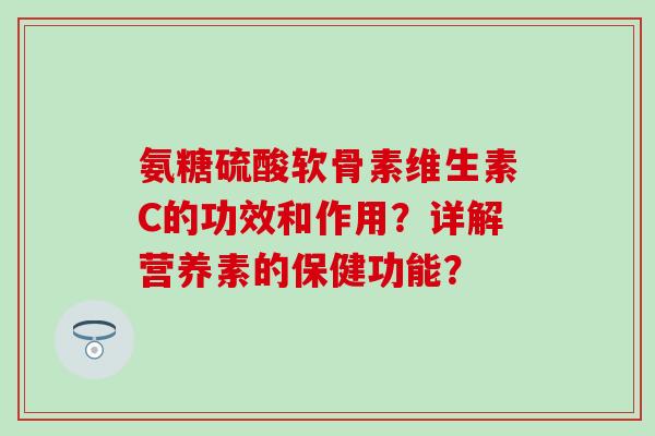 氨糖硫酸软骨素维生素C的功效和作用？详解营养素的保健功能？
