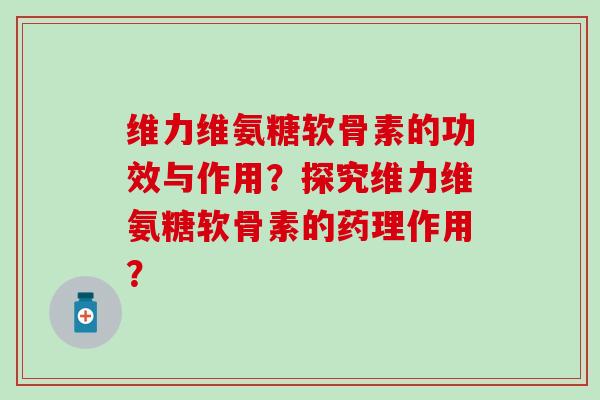 维力维氨糖软骨素的功效与作用？探究维力维氨糖软骨素的药理作用？
