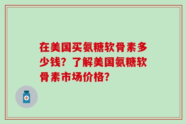 在美国买氨糖软骨素多少钱？了解美国氨糖软骨素市场价格？