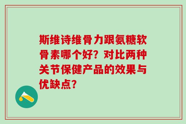 斯维诗维骨力跟氨糖软骨素哪个好？对比两种关节保健产品的效果与优缺点？