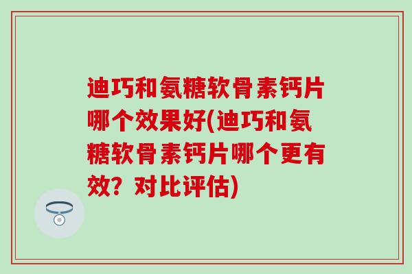 迪巧和氨糖软骨素钙片哪个效果好(迪巧和氨糖软骨素钙片哪个更有效？对比评估)